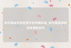 和平精英外挂免费不封号模拟器_和平精英透视挂免费防封号