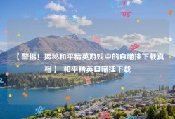 【警惕！揭秘和平精英游戏中的自瞄挂下载真相】_和平精英自瞄挂下载