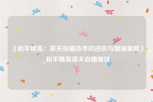 《和平精英：莽夫自瞄技术的进阶与增强策略》_和平精英莽夫自瞄增强