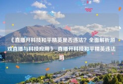 《直播开科技和平精英是否违法？全面解析游戏直播与科技应用》_直播开科技和平精英违法吗