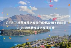 关于和平精英观战透视挂的价格及相关问题探讨_和平精英观战透视挂多钱