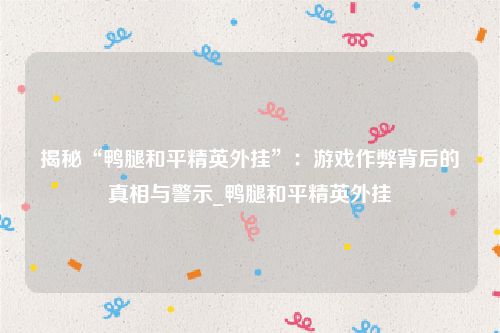 揭秘“鸭腿和平精英外挂”：游戏作弊背后的真相与警示_鸭腿和平精英外挂