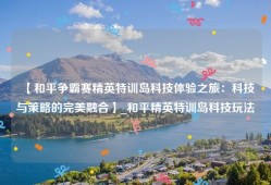 【和平争霸赛精英特训岛科技体验之旅：科技与策略的完美融合】_和平精英特训岛科技玩法