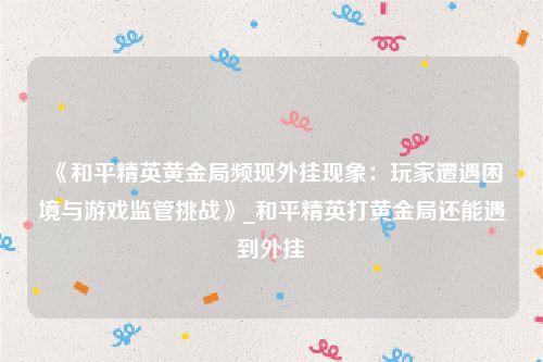 《和平精英黄金局频现外挂现象：玩家遭遇困境与游戏监管挑战》_和平精英打黄金局还能遇到外挂