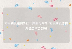 和平精英透视外挂：风险与后果_和平精英透视外挂会不会封号