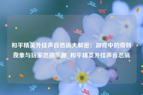 和平精英外挂声音恶搞大解密：游戏中的奇特现象与玩家恶搞乐趣_和平精英外挂声音恶搞