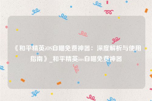 《和平精英iOS自瞄免费神器：深度解析与使用指南》_和平精英ios自瞄免费神器
