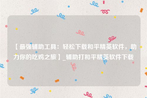 【最强辅助工具：轻松下载和平精英软件，助力你的吃鸡之旅】_辅助打和平精英软件下载