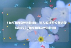 《和平精英视频科技版：深入解析游戏新功能与技巧》_和平精英视频科技版