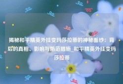揭秘和平精英外挂变玛莎拉蒂的神秘面纱：背后的真相、影响与防范措施_和平精英外挂变玛莎拉蒂