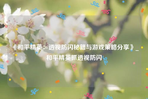《和平精英：透视防闪秘籍与游戏策略分享》_和平精英抓透视防闪