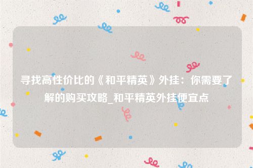 寻找高性价比的《和平精英》外挂：你需要了解的购买攻略_和平精英外挂便宜点