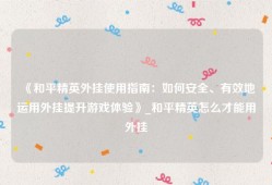 《和平精英外挂使用指南：如何安全、有效地运用外挂提升游戏体验》_和平精英怎么才能用外挂