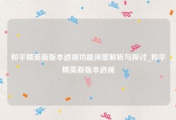 和平精英新版本透视功能深度解析与探讨_和平精英新版本透视