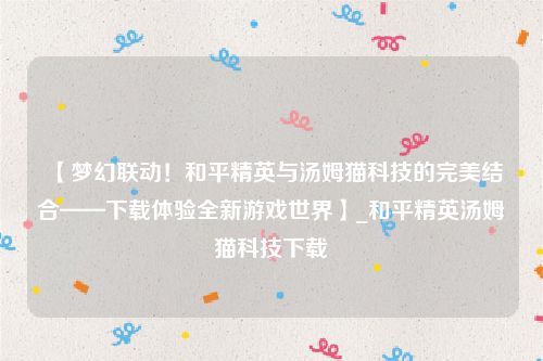 【梦幻联动！和平精英与汤姆猫科技的完美结合——下载体验全新游戏世界】_和平精英汤姆猫科技下载