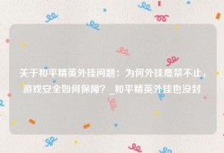 关于和平精英外挂问题：为何外挂屡禁不止，游戏安全如何保障？_和平精英外挂也没封