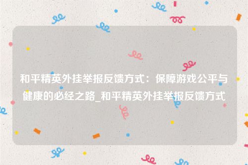和平精英外挂举报反馈方式：保障游戏公平与健康的必经之路_和平精英外挂举报反馈方式