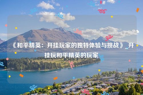 《和平精英：开挂玩家的独特体验与挑战》_开挂玩和平精英的玩家