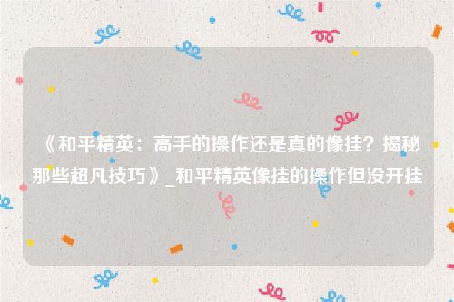 《和平精英：高手的操作还是真的像挂？揭秘那些超凡技巧》_和平精英像挂的操作但没开挂