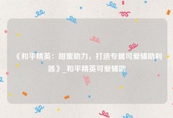 《和平精英：甜蜜助力，打造专属可爱辅助利器》_和平精英可爱辅助