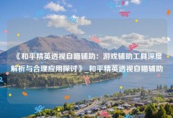 《和平精英透视自瞄辅助：游戏辅助工具深度解析与合理应用探讨》_和平精英透视自瞄辅助