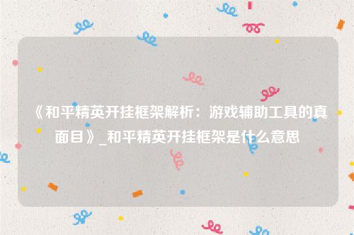 《和平精英开挂框架解析：游戏辅助工具的真面目》_和平精英开挂框架是什么意思