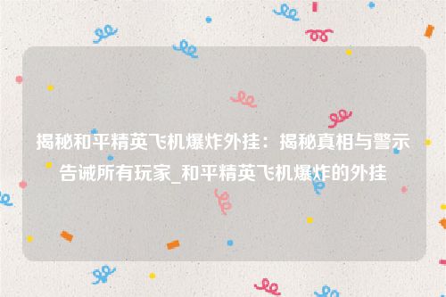 揭秘和平精英飞机爆炸外挂：揭秘真相与警示告诫所有玩家_和平精英飞机爆炸的外挂