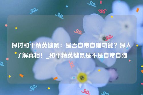 探讨和平精英键鼠：是否自带自瞄功能？深入了解真相！_和平精英键鼠是不是自带自瞄