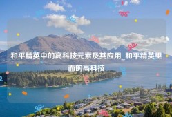和平精英中的高科技元素及其应用_和平精英里面的高科技