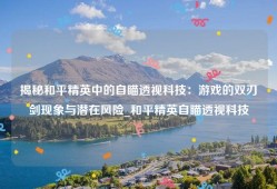 揭秘和平精英中的自瞄透视科技：游戏的双刃剑现象与潜在风险_和平精英自瞄透视科技