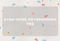 老大加速5.0和平精英_枪变大速度变快的科技和平精英