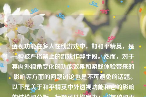 透视功能在多人在线游戏中，如和平精英，是一种被严格禁止的游戏作弊手段。然而，对于其内外视角变化的功能效果和游戏体验带来的影响等方面的问题讨论也是不可避免的话题。以下是关于和平精英中外透视功能和它的影响的讨论和分析。标题可以设定为：“揭秘和平精英的外透视功能及其影响”。_和平精英 外透视