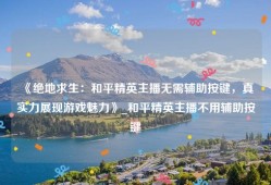 《绝地求生：和平精英主播无需辅助按键，真实力展现游戏魅力》_和平精英主播不用辅助按键