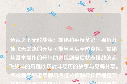 透视之下无敌战将：揭秘和平精英第一视角开挂飞天之路的无尽可能与背后辛酸真相。揭秘从基本操作的开辅助透视到最后状态挑战的起飞战斗的历程以及战斗经历的故事与见解分享。不论新手和老手都切勿过分依赖开挂而错过实战的真正魅力与挑战！不论它是以怎样的手法使用还是配合怎么样的高科技技能配合体现它所有的吸引力价值的一个不同寻常故事或结果所组成的对话描写亦是一大亮点！与此同时作为一个科技手游的使用者也须思考该行为的合理性和合法性问题是否让自身产生价值反思在日渐普及的游戏世界中我们如何对待游戏的态度和对待游戏精神。