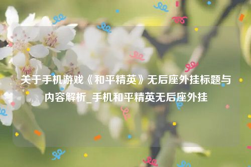 关于手机游戏《和平精英》无后座外挂标题与内容解析_手机和平精英无后座外挂