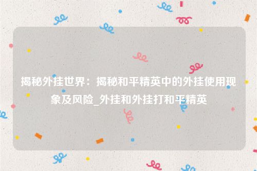 揭秘外挂世界：揭秘和平精英中的外挂使用现象及风险_外挂和外挂打和平精英