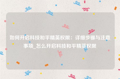 如何开启科技和平精英权限：详细步骤与注意事项_怎么开启科技和平精英权限