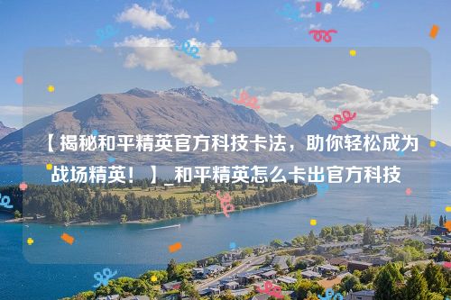 【揭秘和平精英官方科技卡法，助你轻松成为战场精英！】_和平精英怎么卡出官方科技