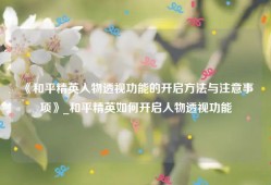 《和平精英人物透视功能的开启方法与注意事项》_和平精英如何开启人物透视功能