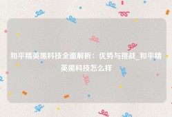 和平精英黑科技全面解析：优势与挑战_和平精英黑科技怎么样