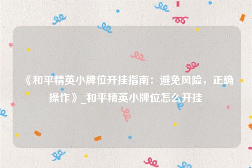《和平精英小牌位开挂指南：避免风险，正确操作》_和平精英小牌位怎么开挂
