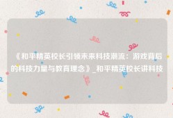 《和平精英校长引领未来科技潮流：游戏背后的科技力量与教育理念》_和平精英校长讲科技