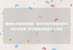 揭秘和平精英透视眼：如何发现并利用游戏中的优势视野_和平精英透视眼怎么发现