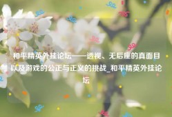 和平精英外挂论坛——透视、无后座的真面目以及游戏的公正与正义的挑战_和平精英外挂论坛
