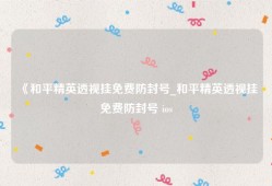 《和平精英透视挂免费防封号_和平精英透视挂免费防封号 ios