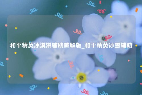 和平精英冰淇淋辅助破解版_和平精英冰雪辅助