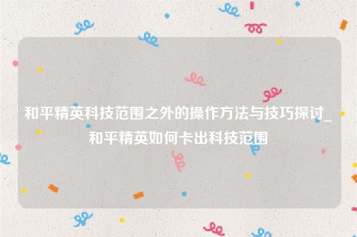 和平精英科技范围之外的操作方法与技巧探讨_和平精英如何卡出科技范围