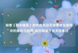 探索《和平精英》游戏优势及天线素材在游戏中的角色与应用_和平精英外挂天线素材