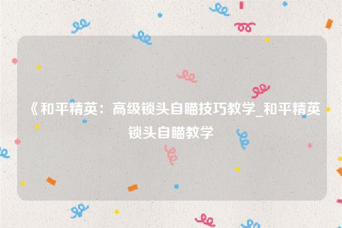 《和平精英：高级锁头自瞄技巧教学_和平精英锁头自瞄教学