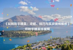 《玩转和平精英：攻略、技巧与实战视频解析》_开和平精英挂视频